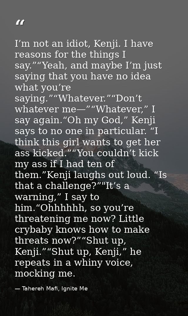 I’m not an idiot, Kenji. I have reasons for the things I say.”“Yeah, and maybe I’m just saying that you have no idea wha — Tahereh Mafi, Ignite Me