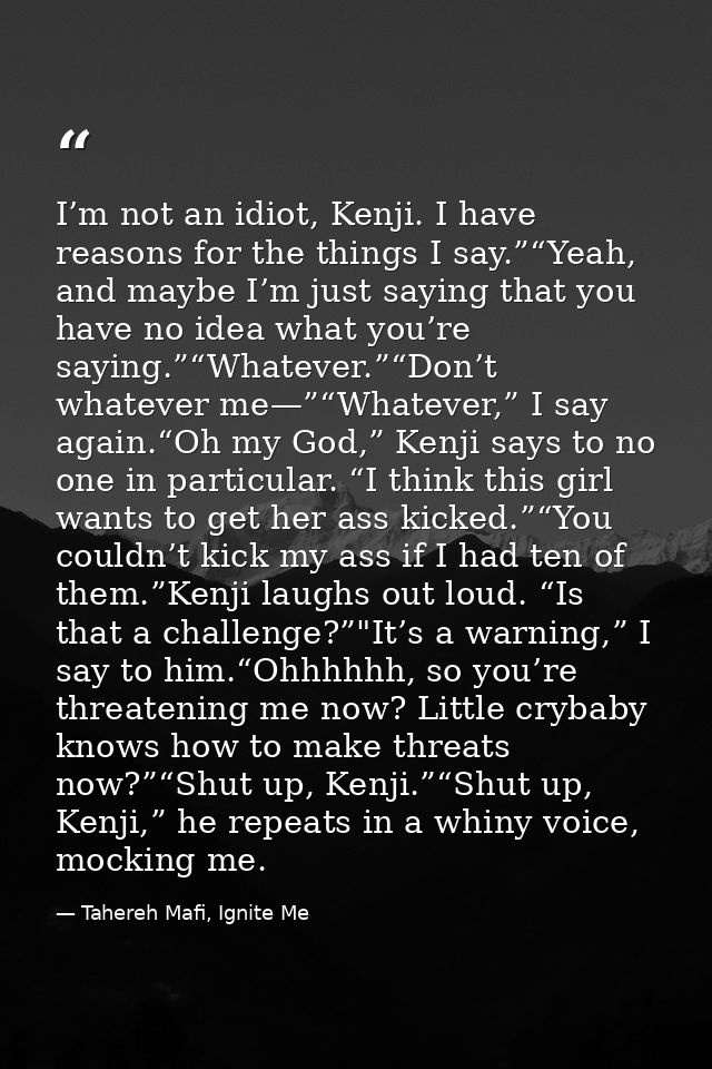 I’m not an idiot, Kenji. I have reasons for the things I say.”“Yeah, and maybe I’m just saying that you have no idea wha — Tahereh Mafi, Ignite Me