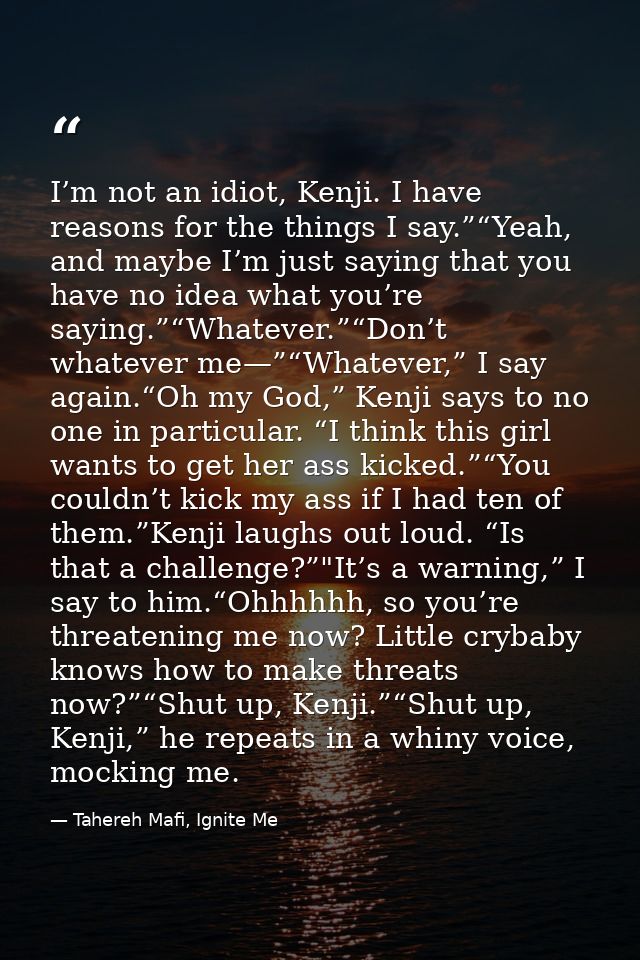 I’m not an idiot, Kenji. I have reasons for the things I say.”“Yeah, and maybe I’m just saying that you have no idea wha — Tahereh Mafi, Ignite Me