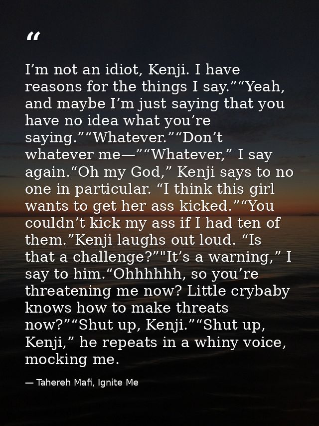 I’m not an idiot, Kenji. I have reasons for the things I say.”“Yeah, and maybe I’m just saying that you have no idea wha — Tahereh Mafi, Ignite Me