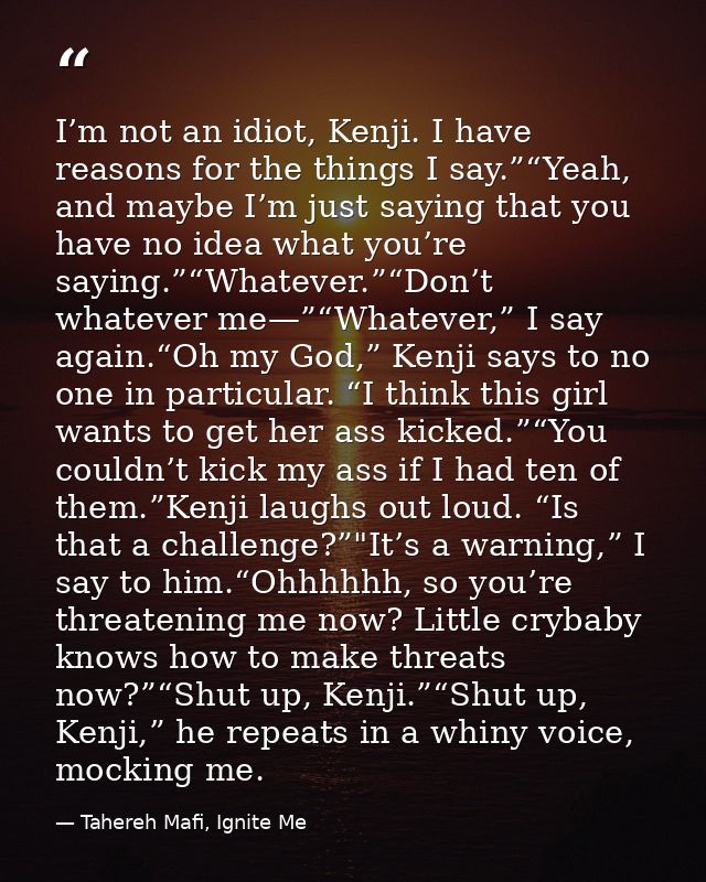 I’m not an idiot, Kenji. I have reasons for the things I say.”“Yeah, and maybe I’m just saying that you have no idea wha — Tahereh Mafi, Ignite Me