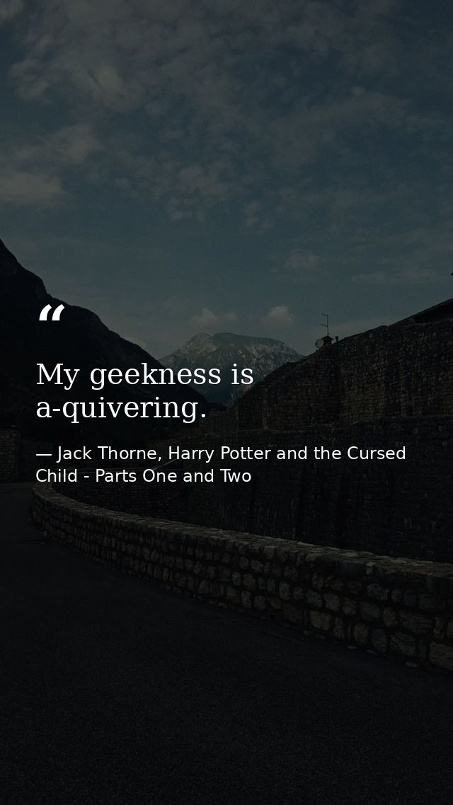 My geekness is a-quivering. — Jack Thorne, Harry Potter and the Cursed Child - Parts One and Two