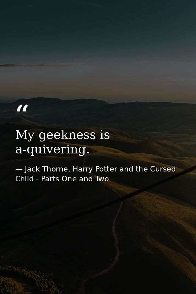 My geekness is a-quivering. — Jack Thorne, Harry Potter and the Cursed Child - Parts One and Two