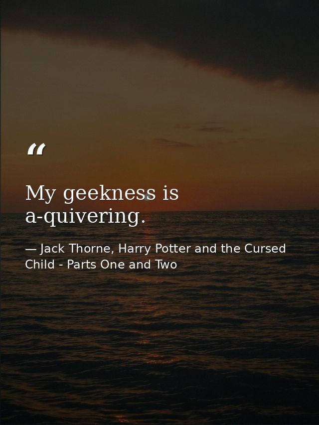 My geekness is a-quivering. — Jack Thorne, Harry Potter and the Cursed Child - Parts One and Two