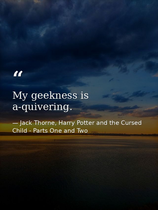 My geekness is a-quivering. — Jack Thorne, Harry Potter and the Cursed Child - Parts One and Two