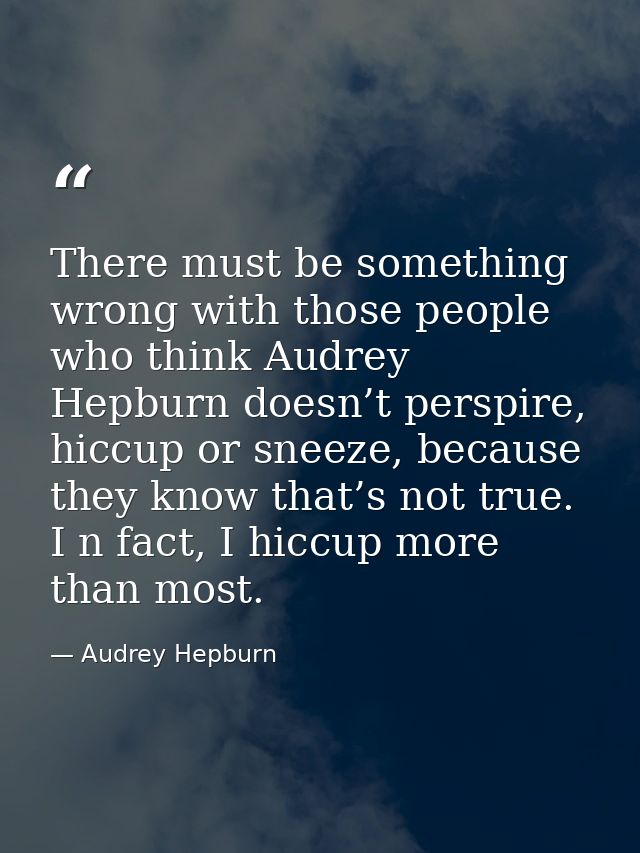 There must be something wrong with those people who think Audrey Hepburn doesn’t perspire, hiccup or sneeze, because the — Audrey Hepburn