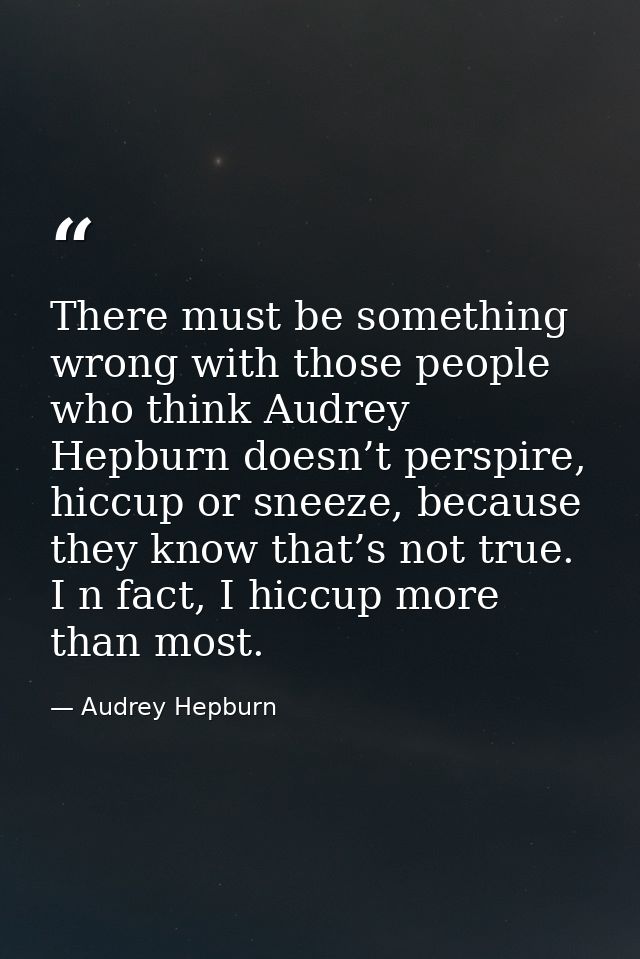 There must be something wrong with those people who think Audrey Hepburn doesn’t perspire, hiccup or sneeze, because the — Audrey Hepburn