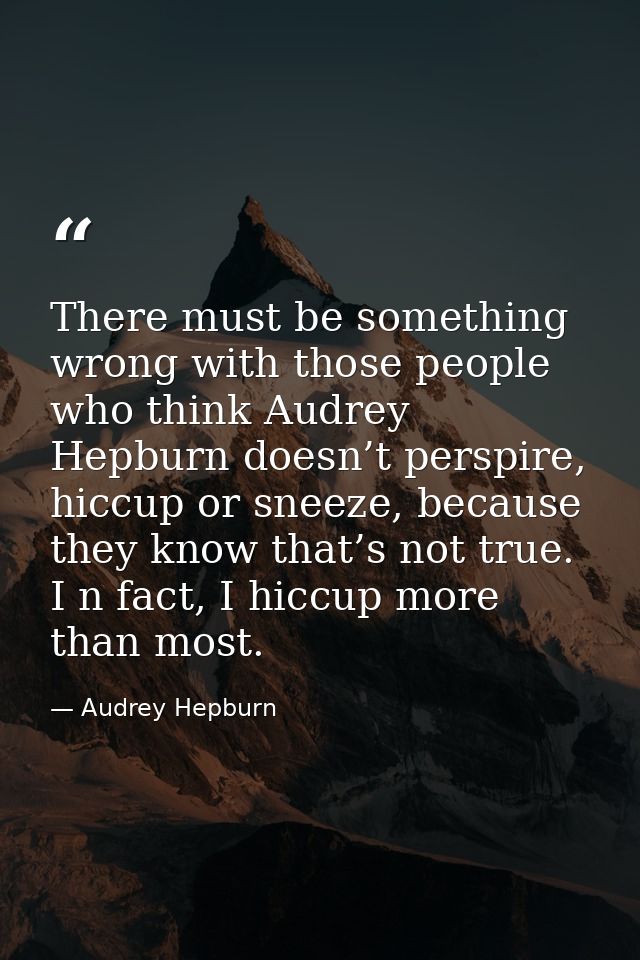 There must be something wrong with those people who think Audrey Hepburn doesn’t perspire, hiccup or sneeze, because the — Audrey Hepburn
