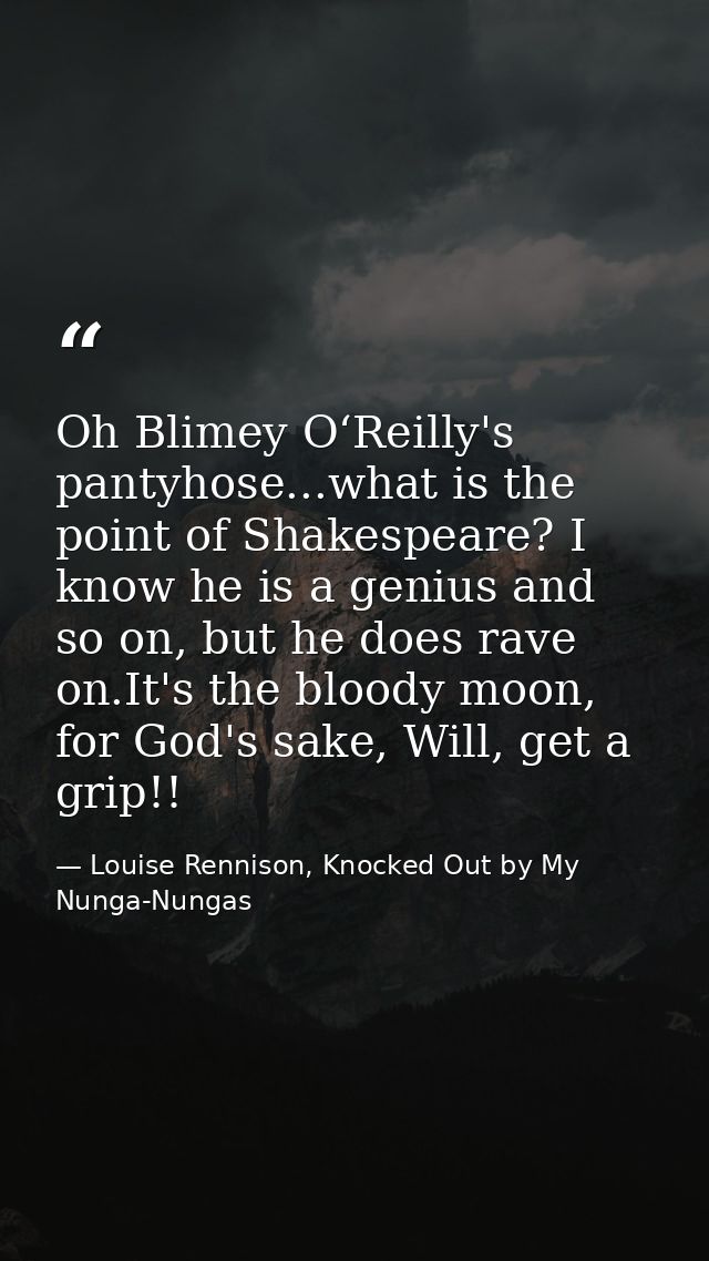 Oh Blimey O‘Reilly's pantyhose...what is the point of Shakespeare? I know he is a genius and so on, but he does rave on. — Louise Rennison, Knocked Out by My Nunga-Nungas