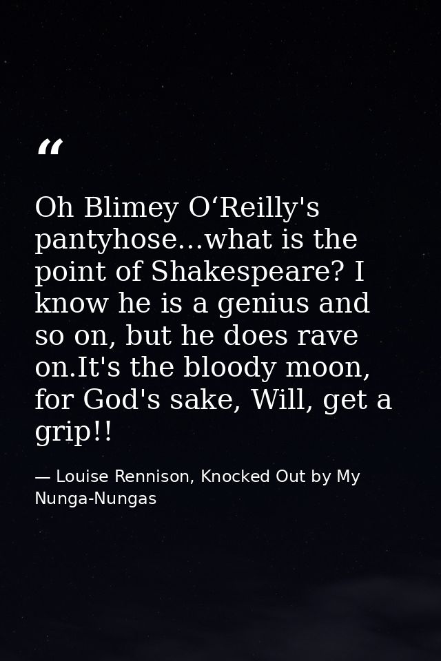 Oh Blimey O‘Reilly's pantyhose...what is the point of Shakespeare? I know he is a genius and so on, but he does rave on. — Louise Rennison, Knocked Out by My Nunga-Nungas