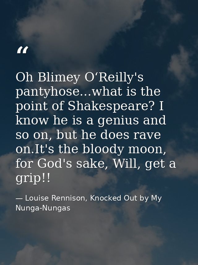 Oh Blimey O‘Reilly's pantyhose...what is the point of Shakespeare? I know he is a genius and so on, but he does rave on. — Louise Rennison, Knocked Out by My Nunga-Nungas