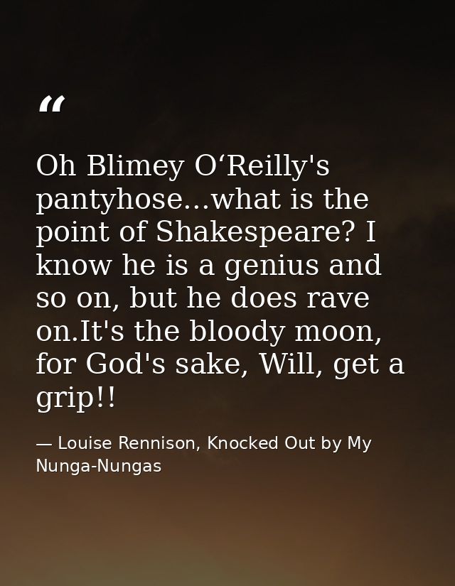 Oh Blimey O‘Reilly's pantyhose...what is the point of Shakespeare? I know he is a genius and so on, but he does rave on. — Louise Rennison, Knocked Out by My Nunga-Nungas