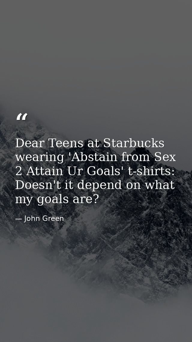 Dear Teens at Starbucks wearing 'Abstain from Sex 2 Attain Ur Goals' t-shirts: Doesn't it depend on what my goals are? — John Green