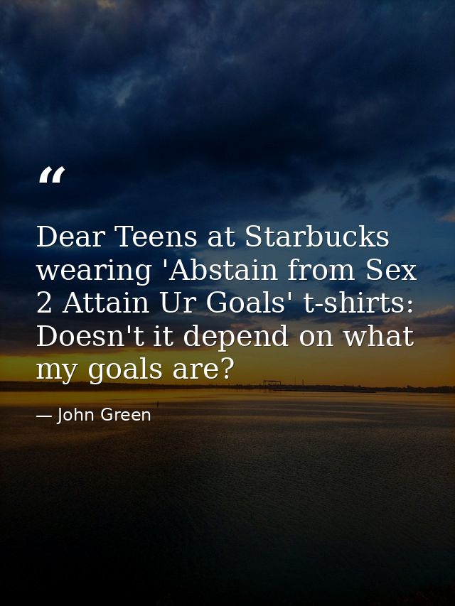 Dear Teens at Starbucks wearing 'Abstain from Sex 2 Attain Ur Goals' t-shirts: Doesn't it depend on what my goals are? — John Green
