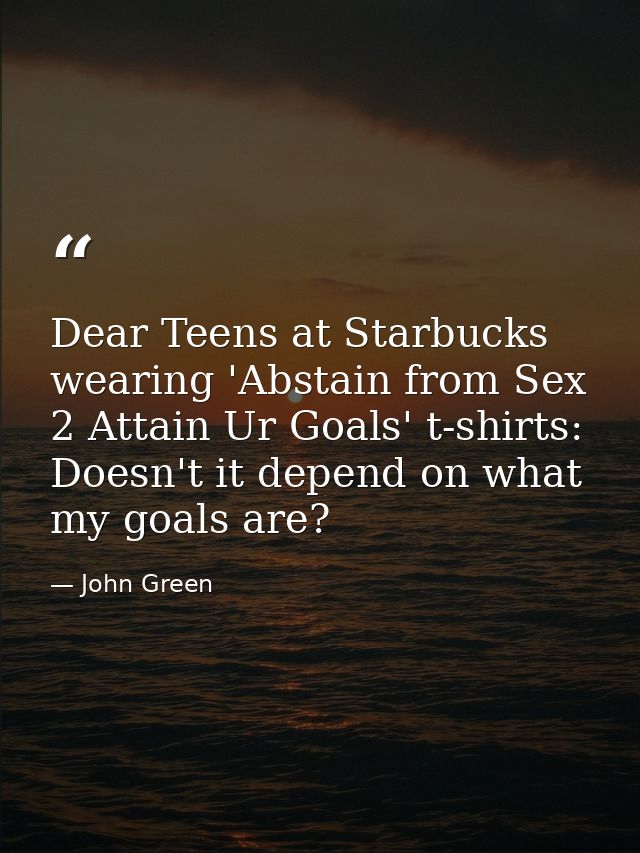 Dear Teens at Starbucks wearing 'Abstain from Sex 2 Attain Ur Goals' t-shirts: Doesn't it depend on what my goals are? — John Green