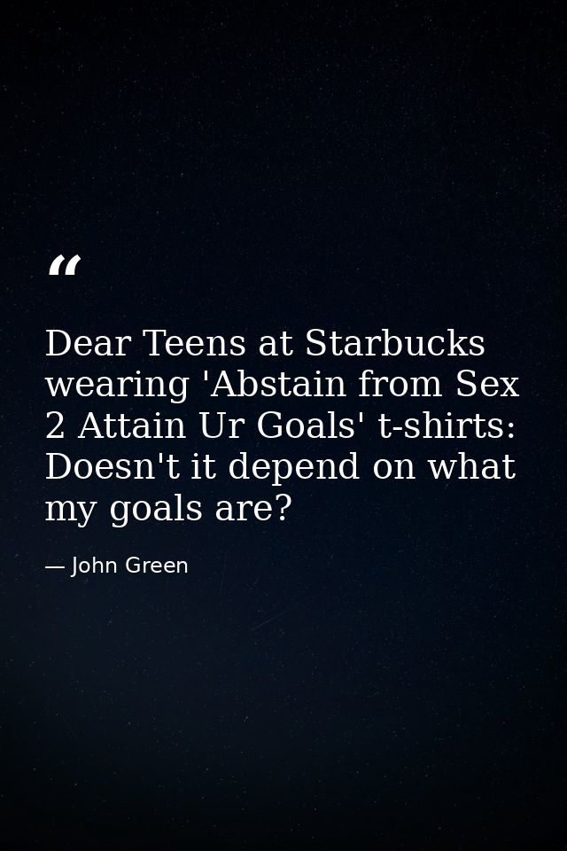 Dear Teens at Starbucks wearing 'Abstain from Sex 2 Attain Ur Goals' t-shirts: Doesn't it depend on what my goals are? — John Green