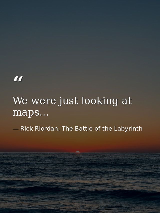 We were just looking at maps... — Rick Riordan, The Battle of the Labyrinth