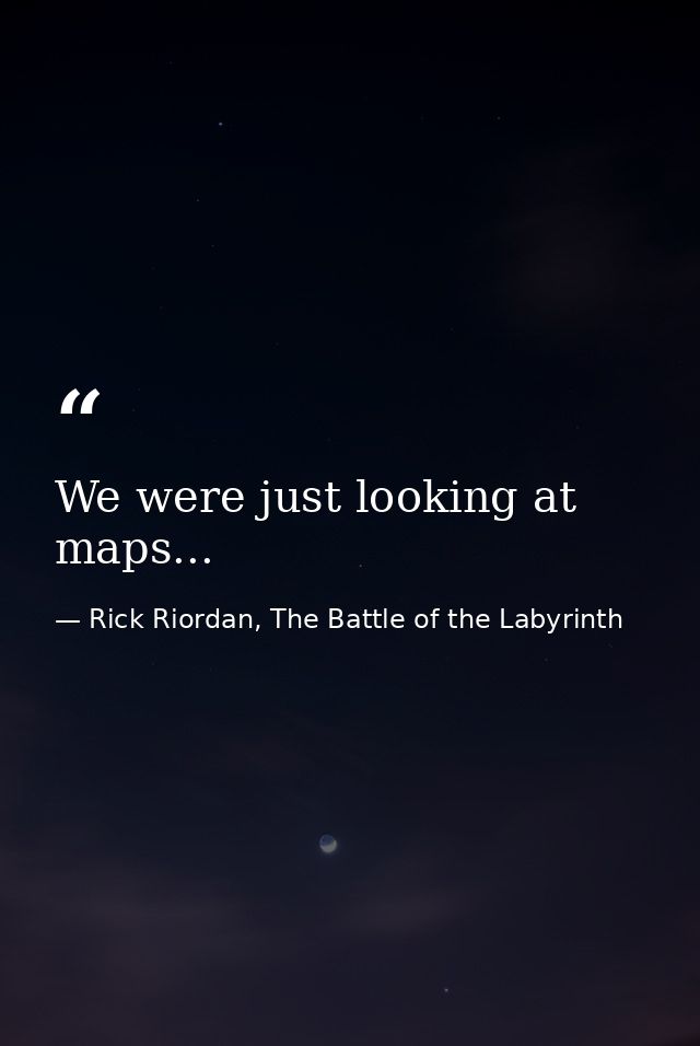 We were just looking at maps... — Rick Riordan, The Battle of the Labyrinth