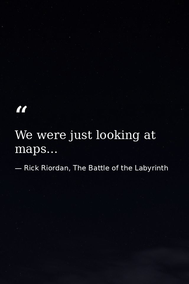 We were just looking at maps... — Rick Riordan, The Battle of the Labyrinth