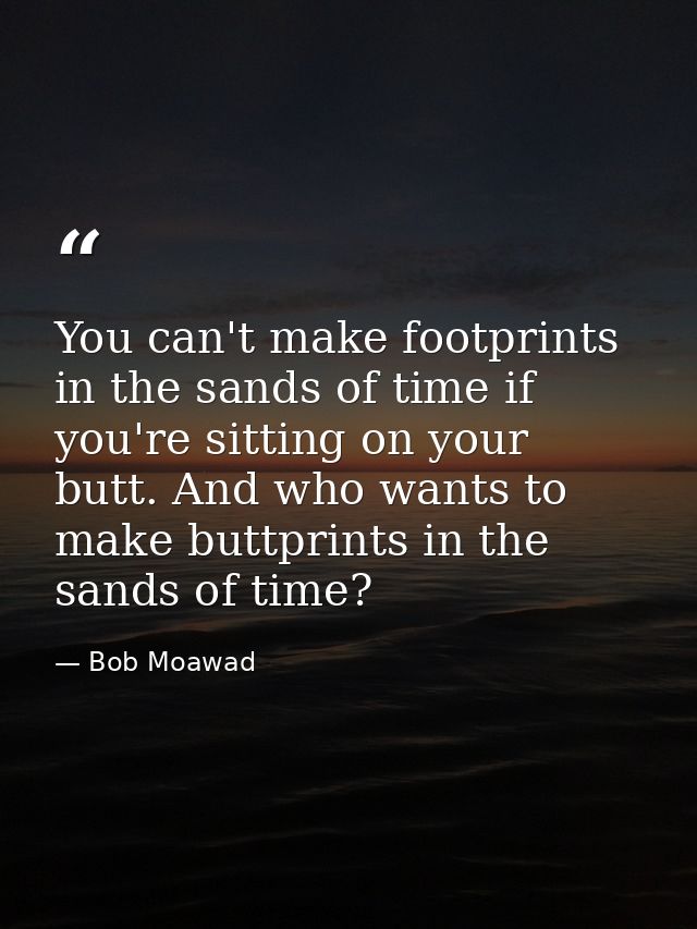 You can't make footprints in the sands of time if you're sitting on your butt. And who wants to make buttprints in the s — Bob Moawad