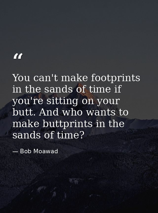 You can't make footprints in the sands of time if you're sitting on your butt. And who wants to make buttprints in the s — Bob Moawad