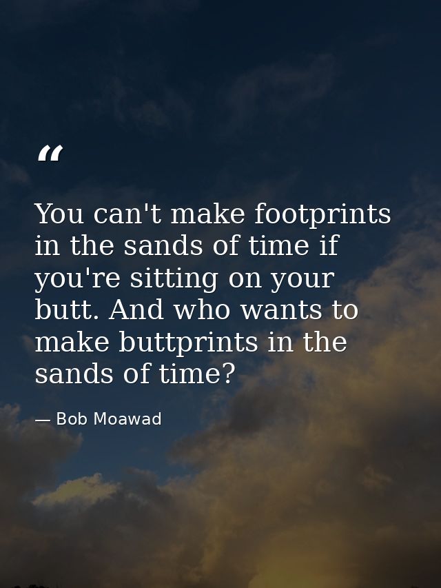 You can't make footprints in the sands of time if you're sitting on your butt. And who wants to make buttprints in the s — Bob Moawad