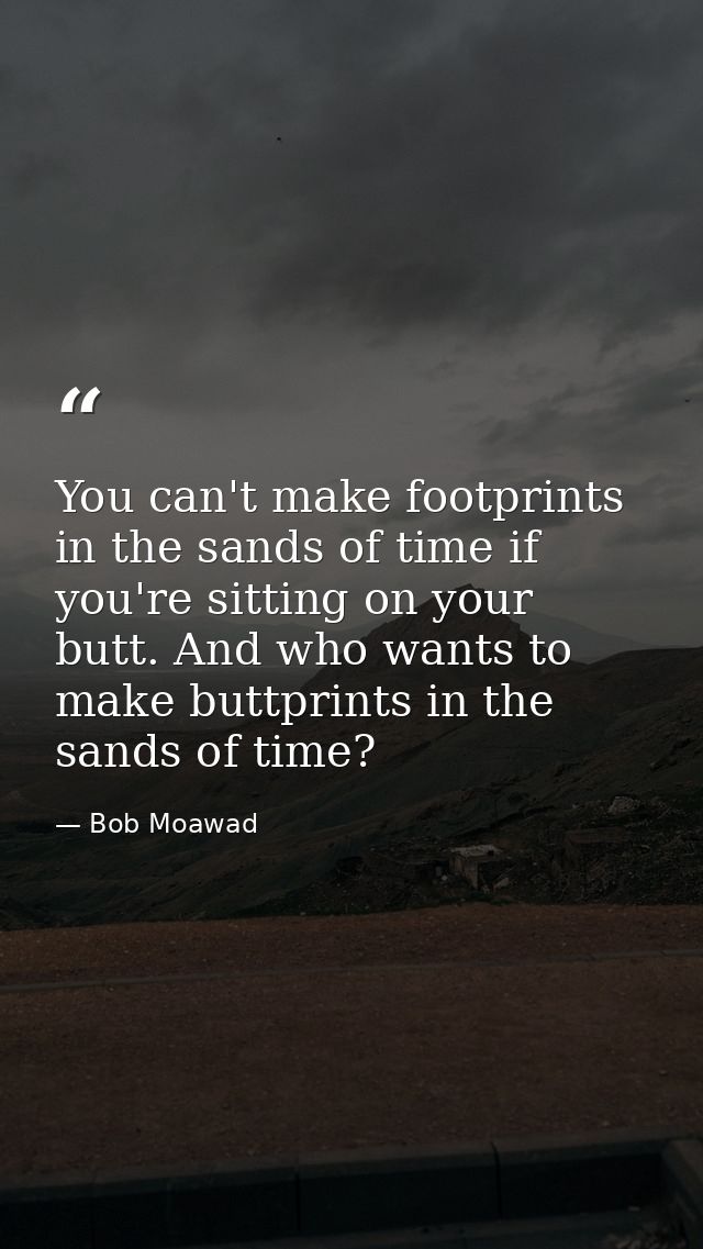 You can't make footprints in the sands of time if you're sitting on your butt. And who wants to make buttprints in the s — Bob Moawad