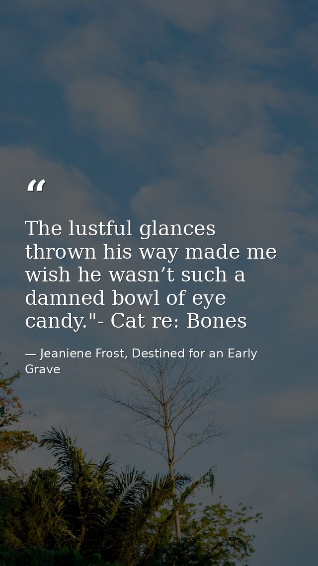 The lustful glances thrown his way made me wish he wasn’t such a damned bowl of eye candy."- Cat re: Bones — Jeaniene Frost, Destined for an Early Grave