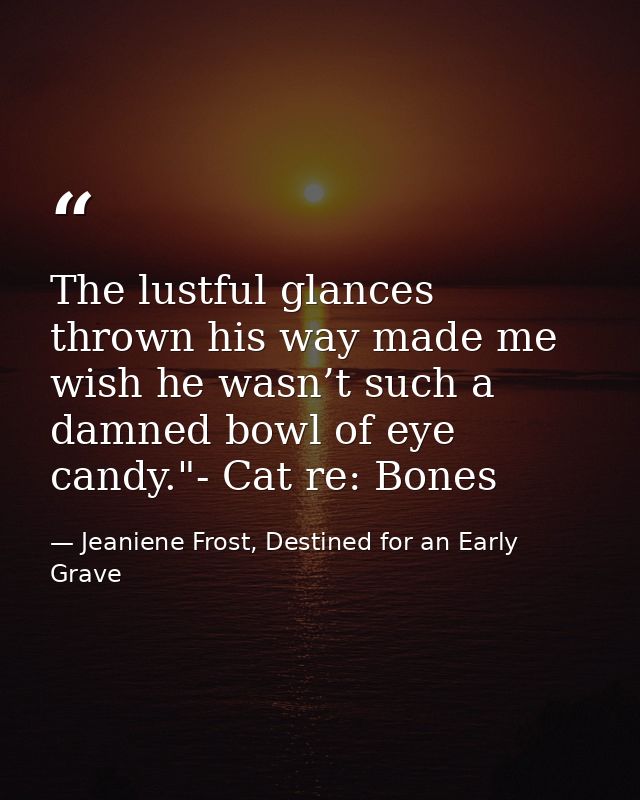 The lustful glances thrown his way made me wish he wasn’t such a damned bowl of eye candy."- Cat re: Bones — Jeaniene Frost, Destined for an Early Grave