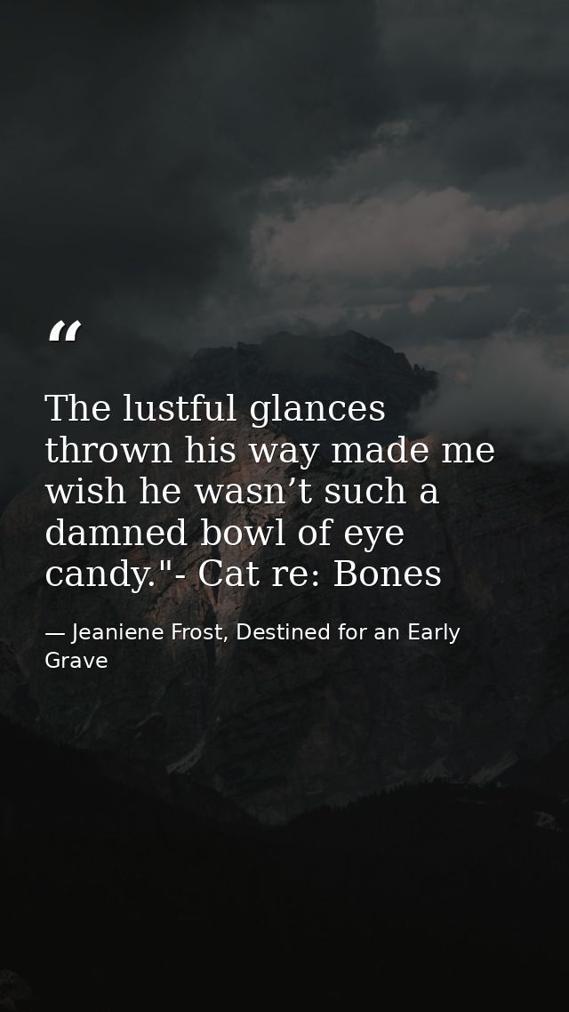 The lustful glances thrown his way made me wish he wasn’t such a damned bowl of eye candy."- Cat re: Bones — Jeaniene Frost, Destined for an Early Grave