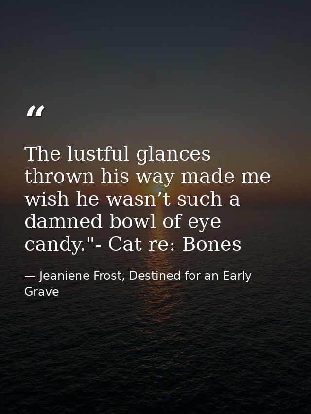 The lustful glances thrown his way made me wish he wasn’t such a damned bowl of eye candy."- Cat re: Bones — Jeaniene Frost, Destined for an Early Grave