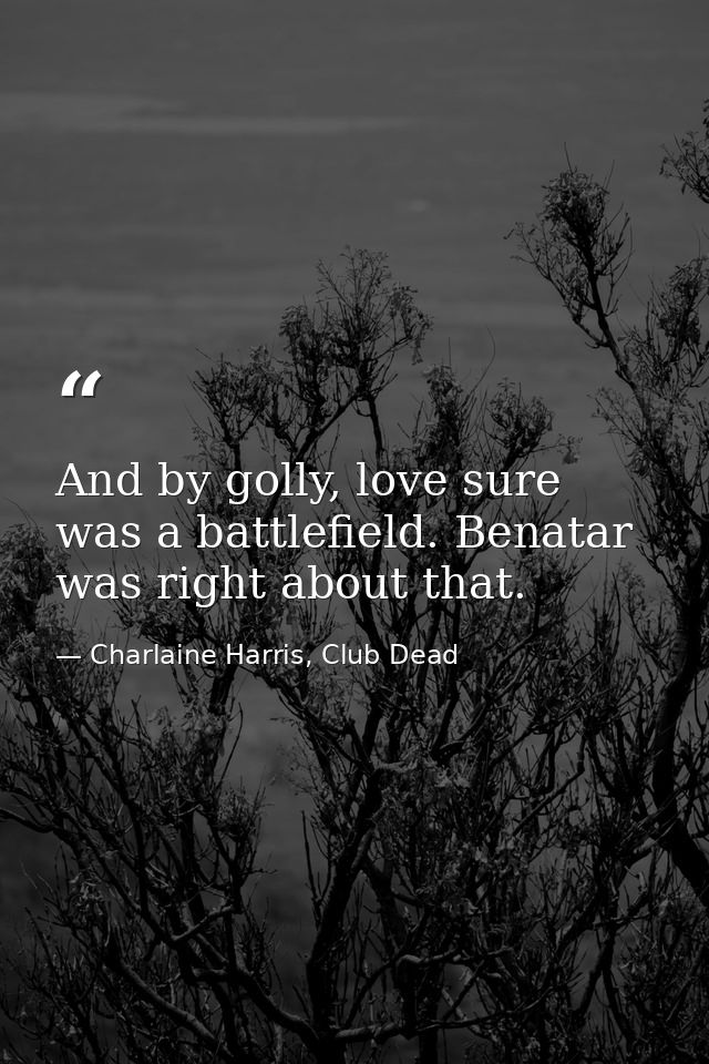 And by golly, love sure was a battlefield. Benatar was right about that. — Charlaine Harris, Club Dead