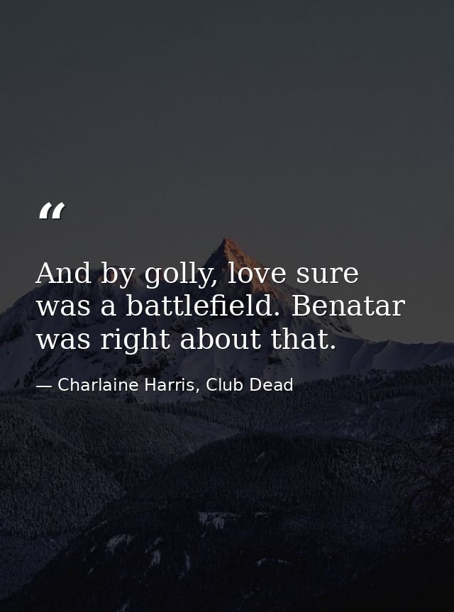 And by golly, love sure was a battlefield. Benatar was right about that. — Charlaine Harris, Club Dead