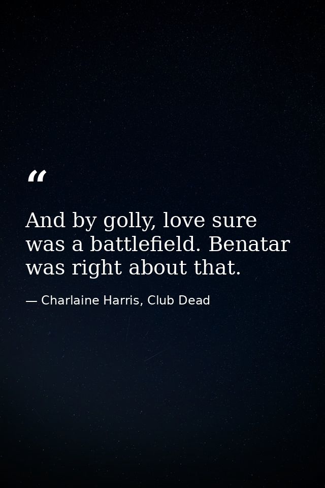 And by golly, love sure was a battlefield. Benatar was right about that. — Charlaine Harris, Club Dead