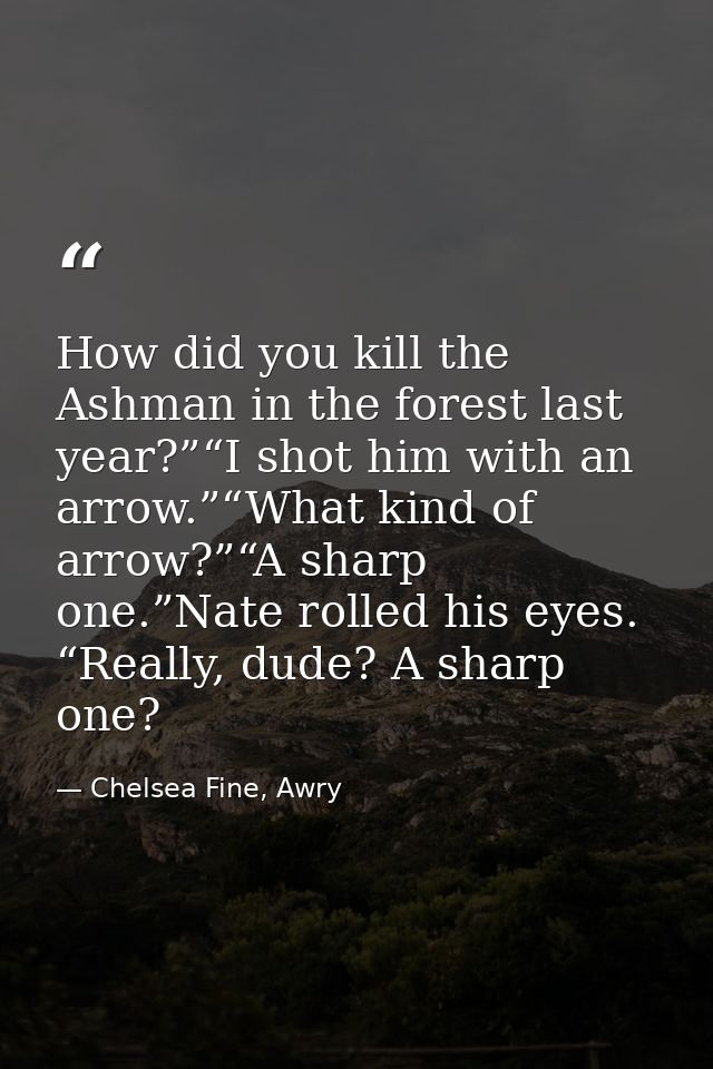 How did you kill the Ashman in the forest last year?”“I shot him with an arrow.”“What kind of arrow?”“A sharp one.”Nate  — Chelsea Fine, Awry