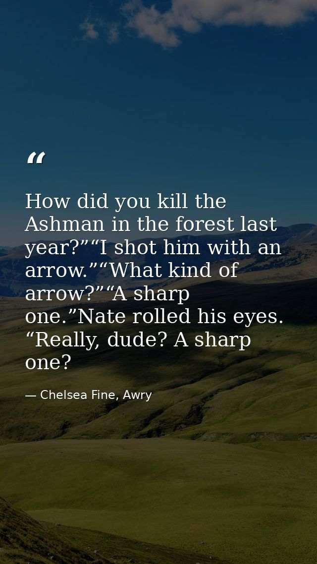 How did you kill the Ashman in the forest last year?”“I shot him with an arrow.”“What kind of arrow?”“A sharp one.”Nate  — Chelsea Fine, Awry