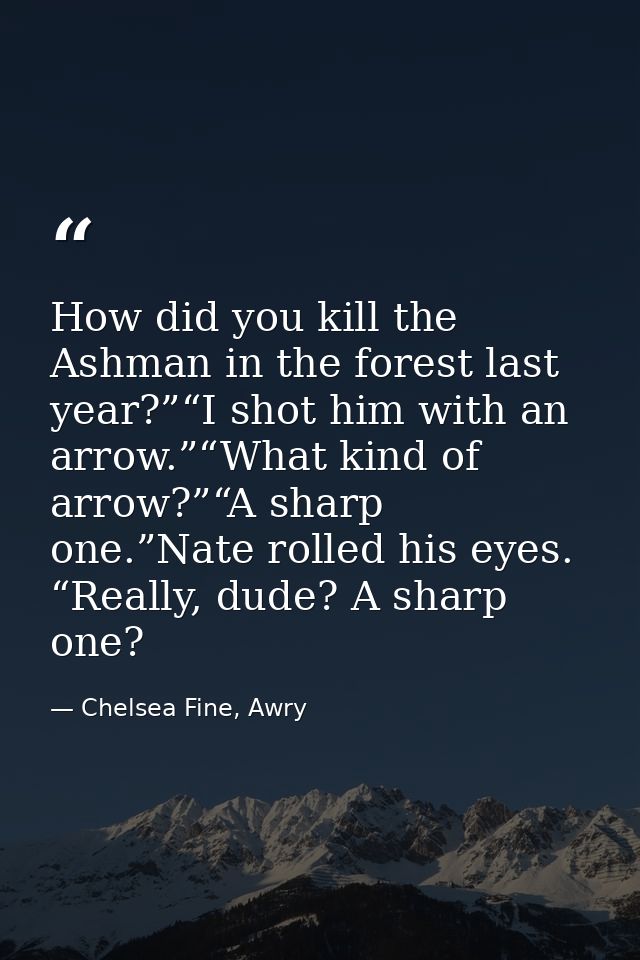 How did you kill the Ashman in the forest last year?”“I shot him with an arrow.”“What kind of arrow?”“A sharp one.”Nate  — Chelsea Fine, Awry
