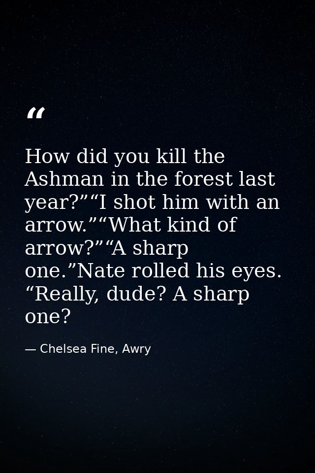 How did you kill the Ashman in the forest last year?”“I shot him with an arrow.”“What kind of arrow?”“A sharp one.”Nate  — Chelsea Fine, Awry