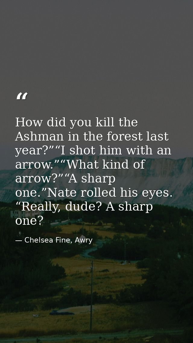 How did you kill the Ashman in the forest last year?”“I shot him with an arrow.”“What kind of arrow?”“A sharp one.”Nate  — Chelsea Fine, Awry