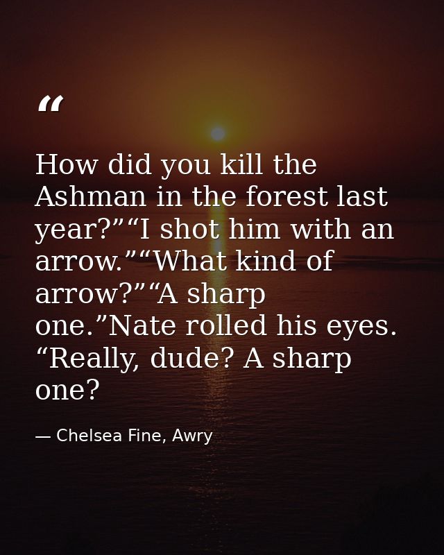 How did you kill the Ashman in the forest last year?”“I shot him with an arrow.”“What kind of arrow?”“A sharp one.”Nate  — Chelsea Fine, Awry