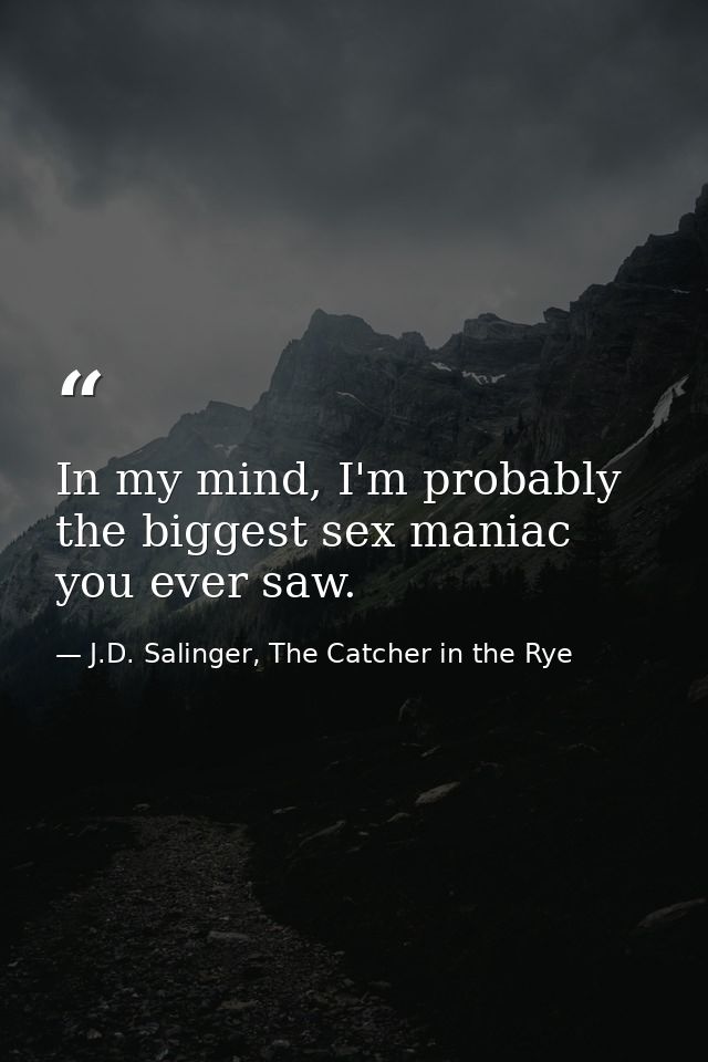 In my mind, I'm probably the biggest sex maniac you ever saw. — J.D. Salinger, The Catcher in the Rye