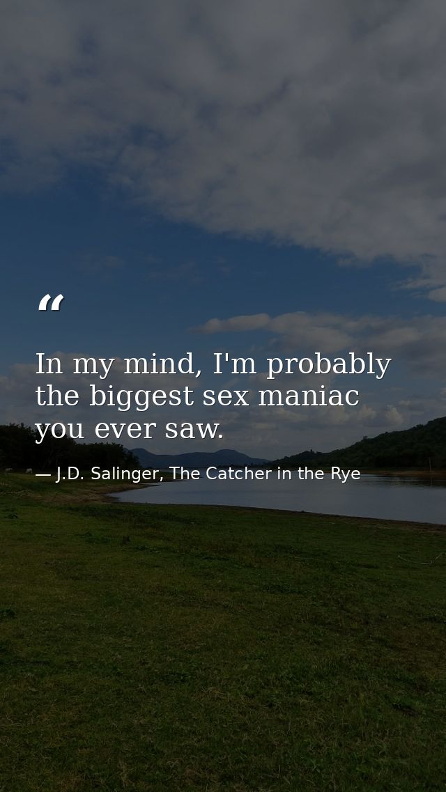 In my mind, I'm probably the biggest sex maniac you ever saw. — J.D. Salinger, The Catcher in the Rye