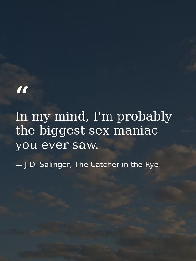 In my mind, I'm probably the biggest sex maniac you ever saw. — J.D. Salinger, The Catcher in the Rye