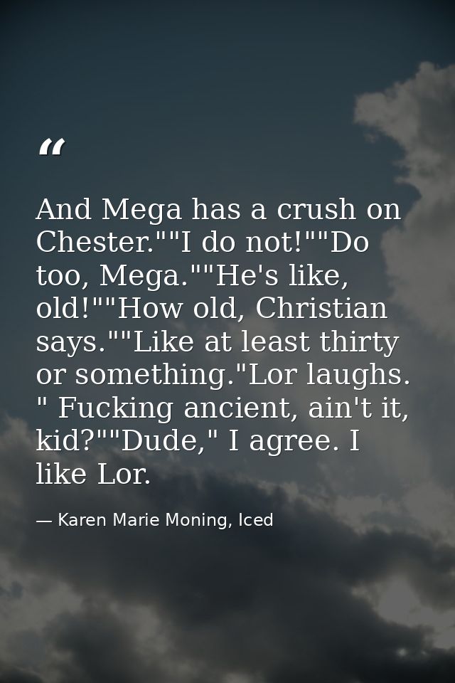 And Mega has a crush on Chester.""I do not!""Do too, Mega.""He's like, old!""How old, Christian says.""Like at least thi — Karen Marie Moning, Iced