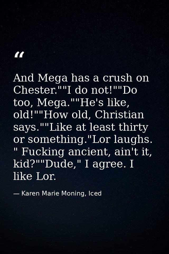 And Mega has a crush on Chester.""I do not!""Do too, Mega.""He's like, old!""How old, Christian says.""Like at least thi — Karen Marie Moning, Iced