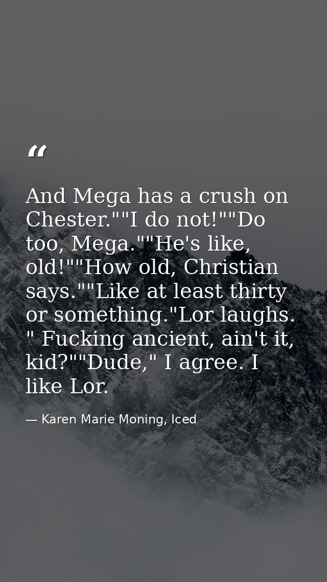 And Mega has a crush on Chester.""I do not!""Do too, Mega.""He's like, old!""How old, Christian says.""Like at least thi — Karen Marie Moning, Iced