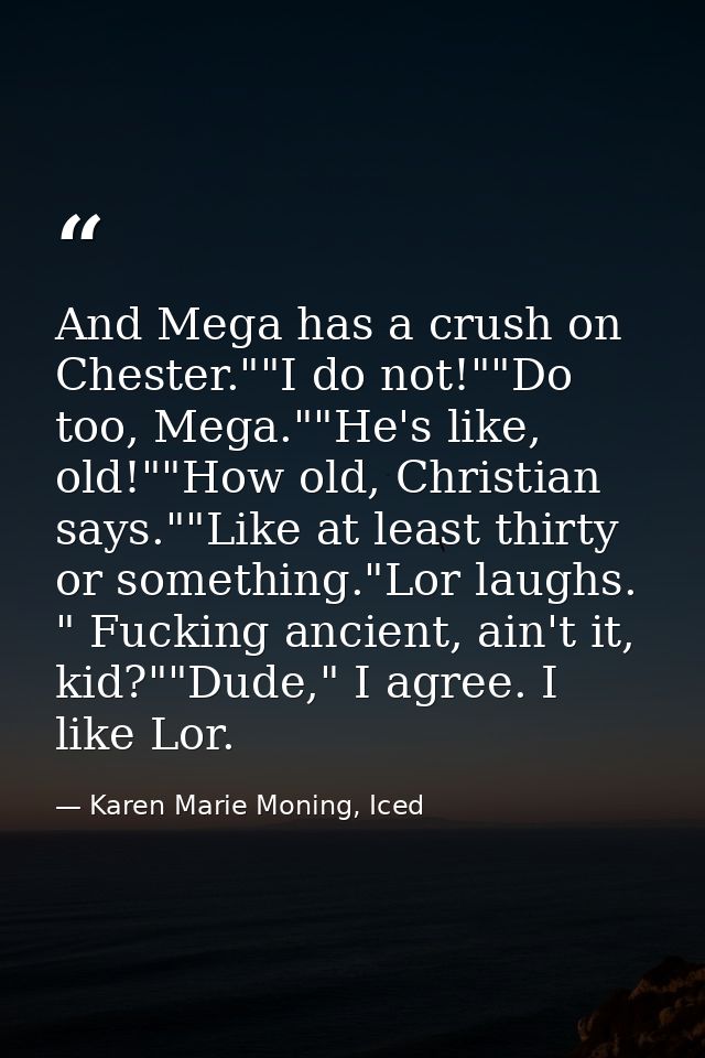 And Mega has a crush on Chester.""I do not!""Do too, Mega.""He's like, old!""How old, Christian says.""Like at least thi — Karen Marie Moning, Iced