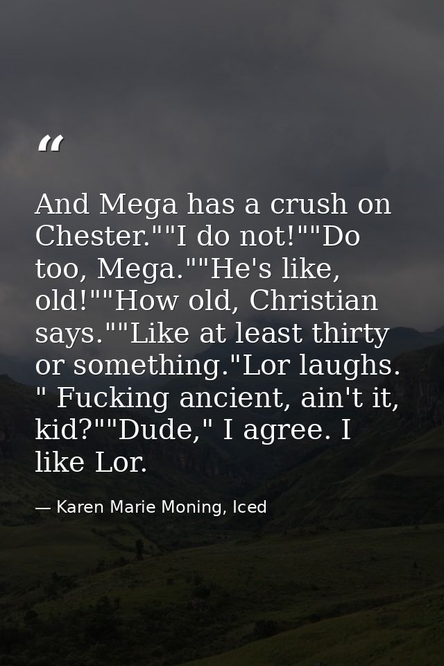And Mega has a crush on Chester.""I do not!""Do too, Mega.""He's like, old!""How old, Christian says.""Like at least thi — Karen Marie Moning, Iced
