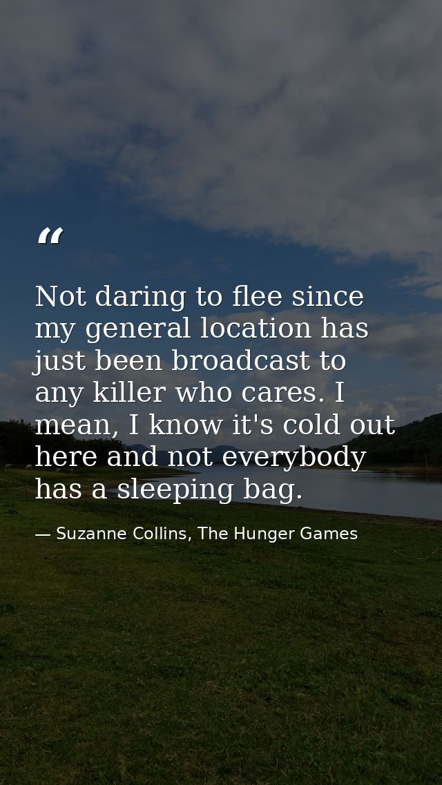 Not daring to flee since my general location has just been broadcast to any killer who cares. I mean, I know it's cold o — Suzanne Collins, The Hunger Games