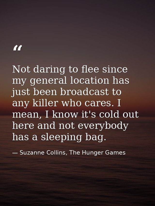 Not daring to flee since my general location has just been broadcast to any killer who cares. I mean, I know it's cold o — Suzanne Collins, The Hunger Games